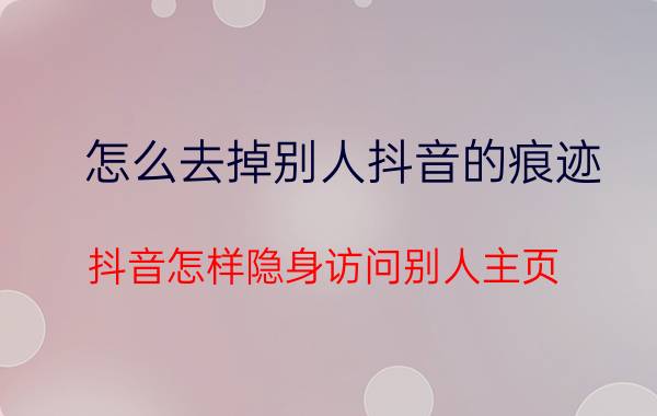 怎么去掉别人抖音的痕迹 抖音怎样隐身访问别人主页？